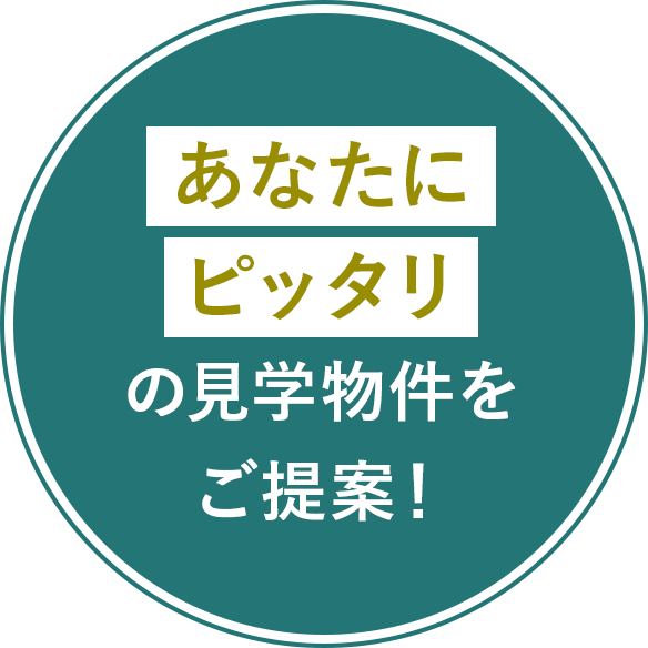 あなたにピッタリの見学物件をご提案！